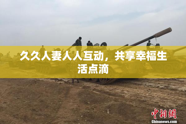 久久人妻人人互动，共享幸福生活点滴