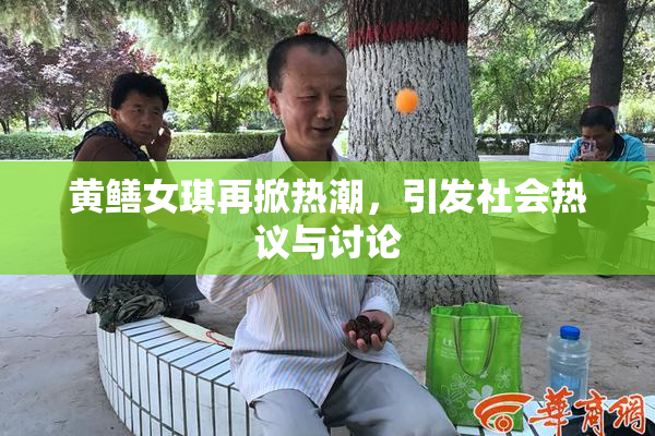 黄鳝女琪再掀热潮，引发社会热议与讨论