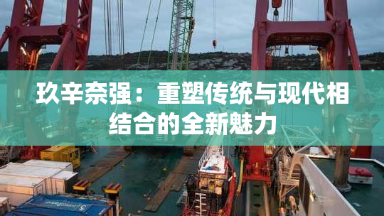 玖辛奈强：重塑传统与现代相结合的全新魅力