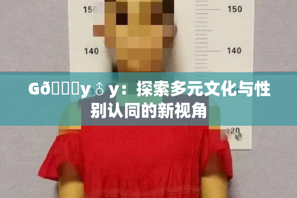 G🈚y♂y：探索多元文化与性别认同的新视角