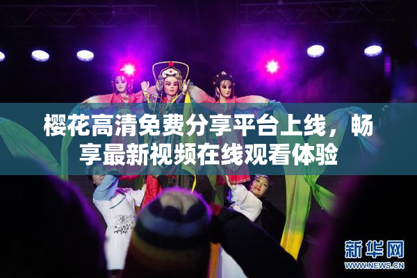 樱花高清免费分享平台上线，畅享最新视频在线观看体验