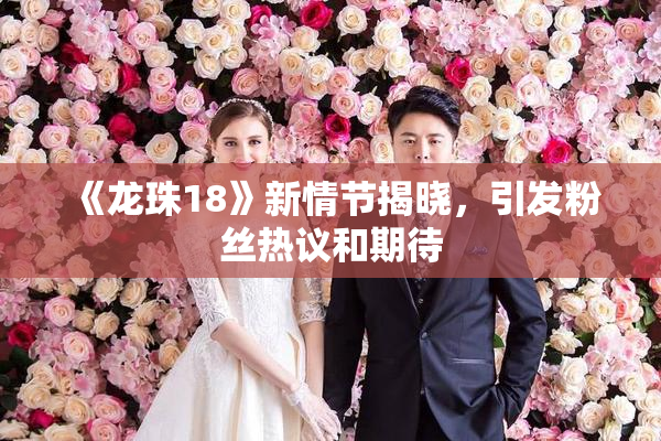 《龙珠18》新情节揭晓，引发粉丝热议和期待