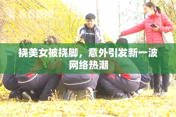 挠美女被挠脚，意外引发新一波网络热潮