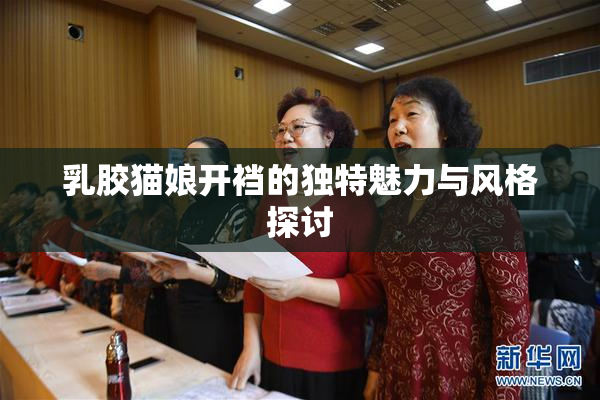 乳胶猫娘开裆的独特魅力与风格探讨