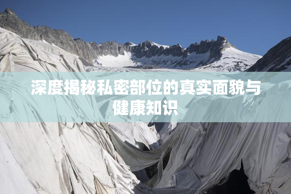 深度揭秘私密部位的真实面貌与健康知识