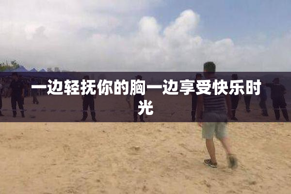 一边轻抚你的胸一边享受快乐时光