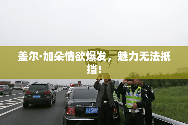 盖尔·加朵情欲爆发，魅力无法抵挡！