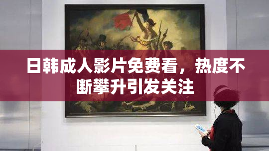 日韩成人影片免费看，热度不断攀升引发关注