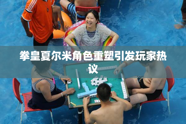 拳皇夏尔米角色重塑引发玩家热议