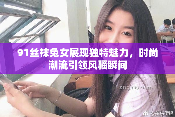 91丝袜兔女展现独特魅力，时尚潮流引领风骚瞬间