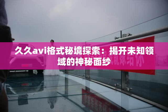 久久avi格式秘境探索：揭开未知领域的神秘面纱