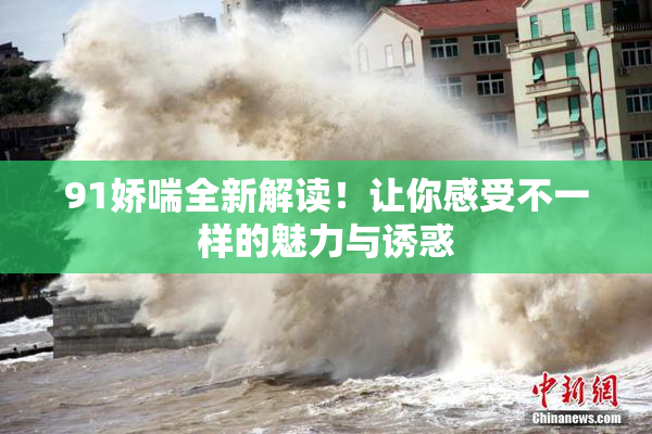 91娇喘全新解读！让你感受不一样的魅力与诱惑