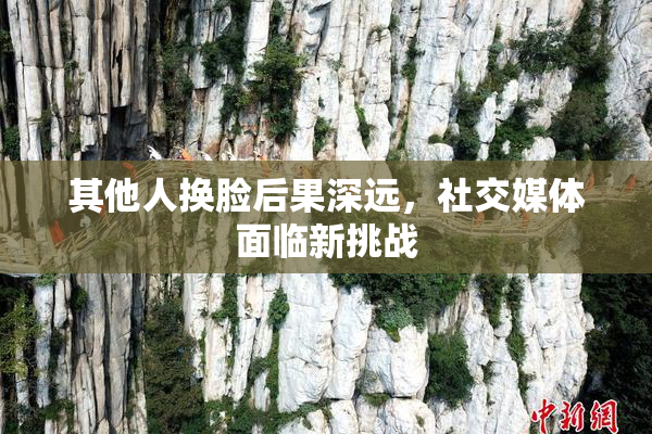 其他人换脸后果深远，社交媒体面临新挑战