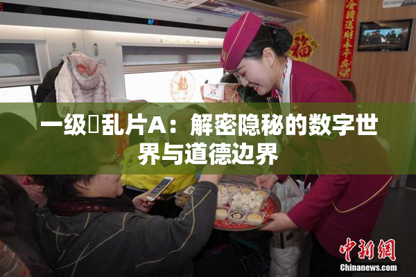 一级婬乱片A：解密隐秘的数字世界与道德边界