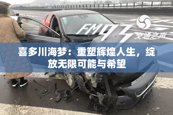 喜多川海梦：重塑辉煌人生，绽放无限可能与希望
