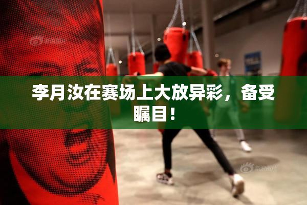 李月汝在赛场上大放异彩，备受瞩目！