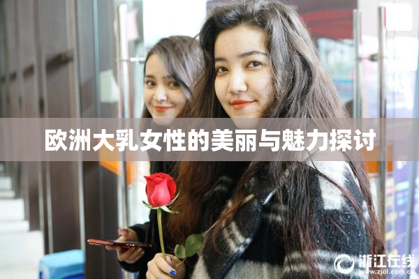 欧洲大乳女性的美丽与魅力探讨