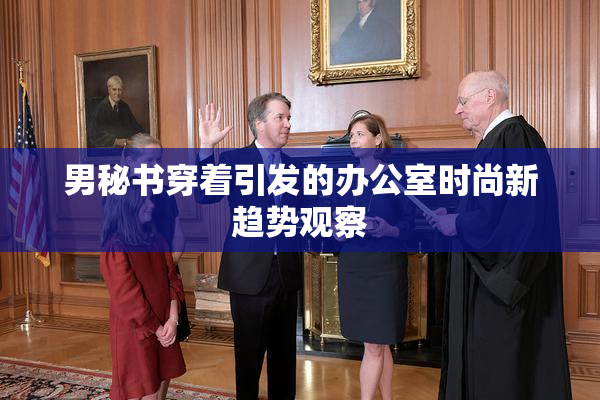 男秘书穿着引发的办公室时尚新趋势观察