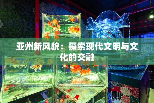 亚州新风貌：探索现代文明与文化的交融