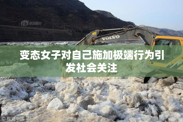 变态女子对自己施加极端行为引发社会关注