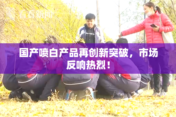 国产喷白产品再创新突破，市场反响热烈！