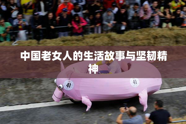 中国老女人的生活故事与坚韧精神