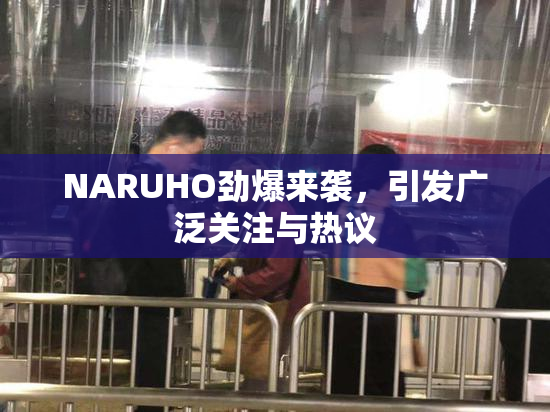 NARUHO劲爆来袭，引发广泛关注与热议