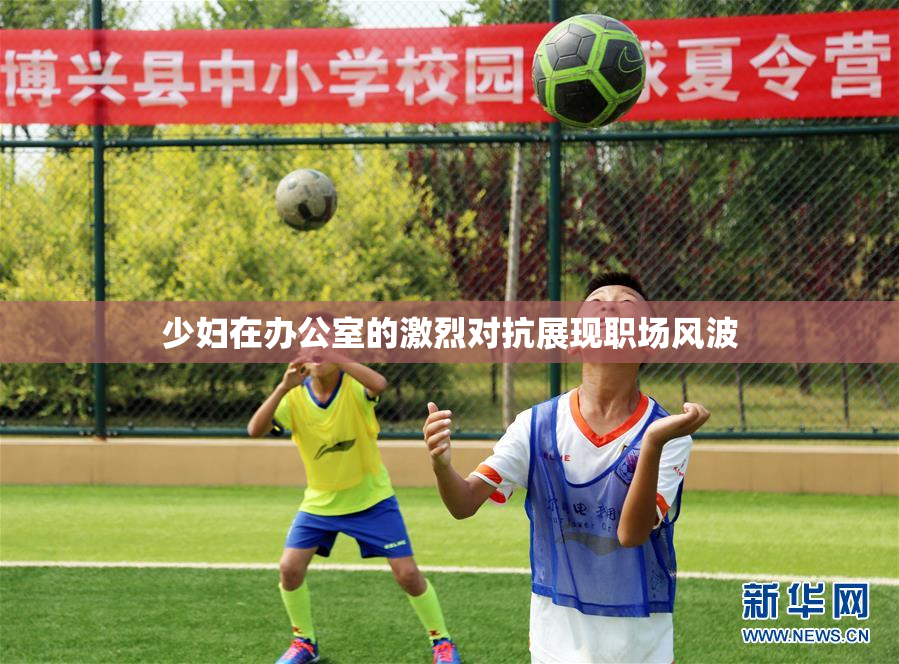 少妇在办公室的激烈对抗展现职场风波