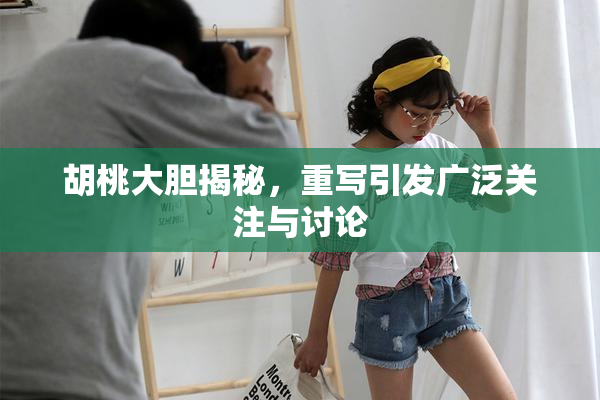 胡桃大胆揭秘，重写引发广泛关注与讨论