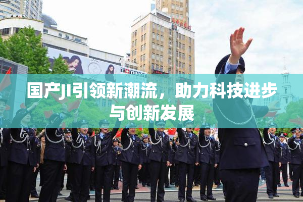 国产JI引领新潮流，助力科技进步与创新发展