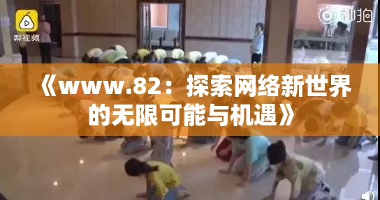《www.82：探索网络新世界的无限可能与机遇》