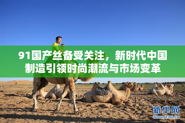 91国产丝备受关注，新时代中国制造引领时尚潮流与市场变革