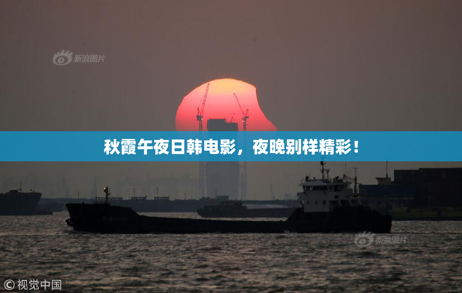 秋霞午夜日韩电影，夜晚别样精彩！
