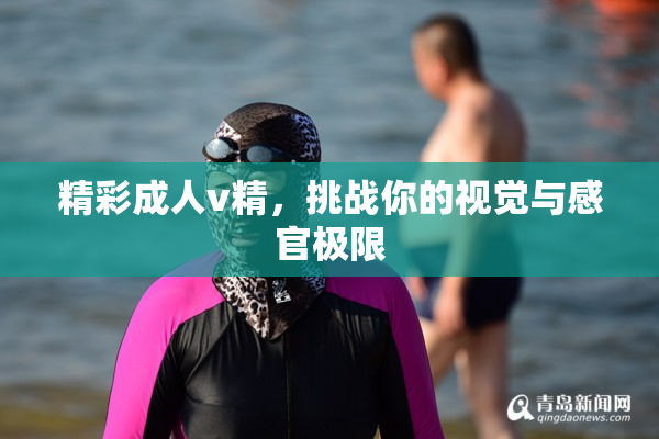 精彩成人v精，挑战你的视觉与感官极限