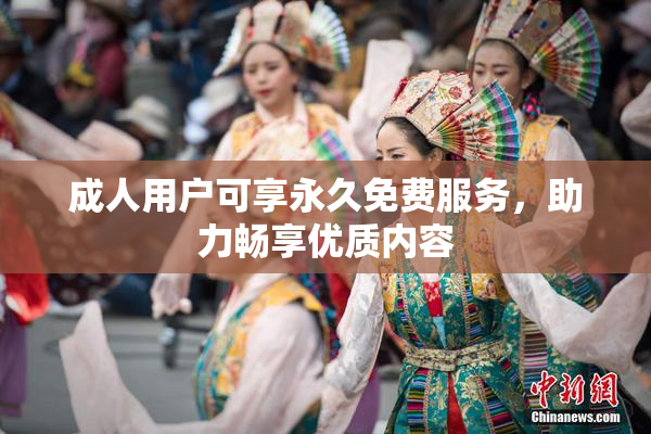 成人用户可享永久免费服务，助力畅享优质内容