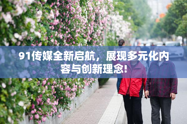 91传媒全新启航，展现多元化内容与创新理念!