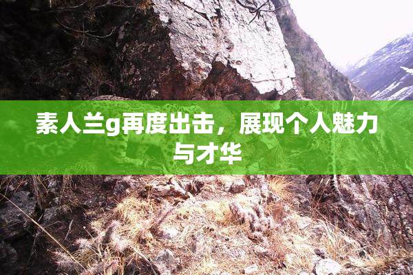 素人兰g再度出击，展现个人魅力与才华