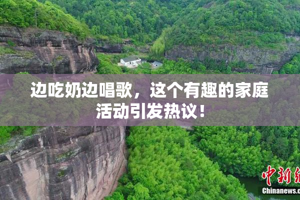 边吃奶边唱歌，这个有趣的家庭活动引发热议！