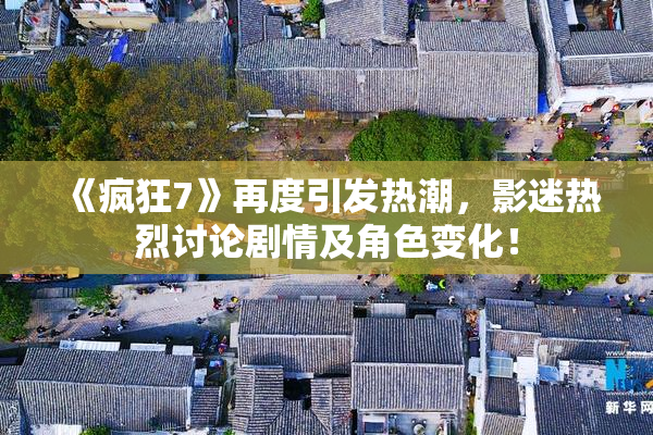 《疯狂7》再度引发热潮，影迷热烈讨论剧情及角色变化！