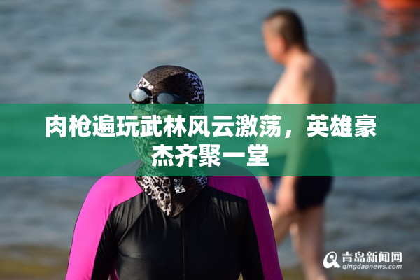 肉枪遍玩武林风云激荡，英雄豪杰齐聚一堂