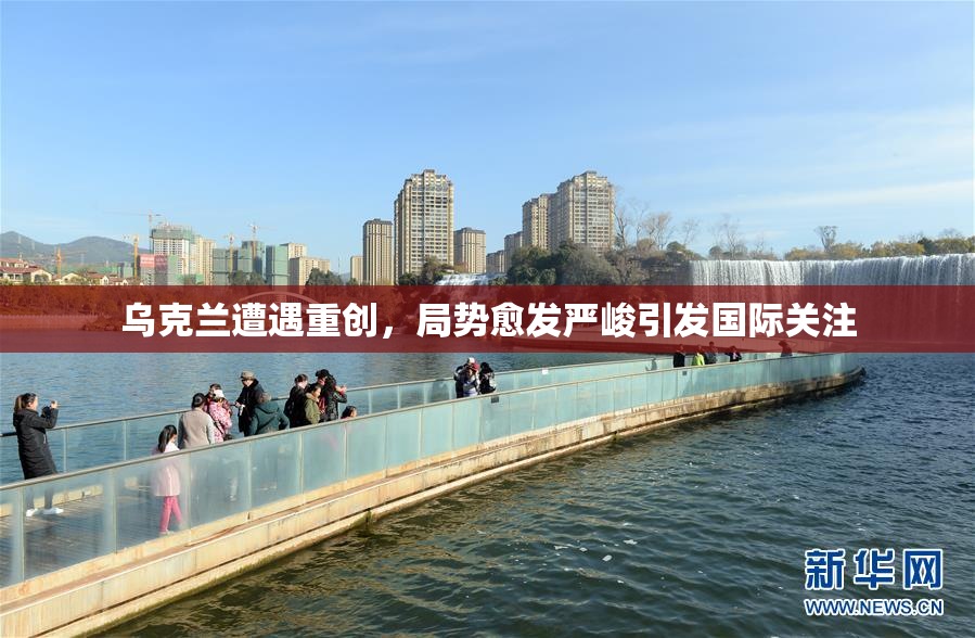 乌克兰遭遇重创，局势愈发严峻引发国际关注