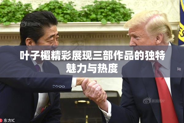 叶子楣精彩展现三部作品的独特魅力与热度