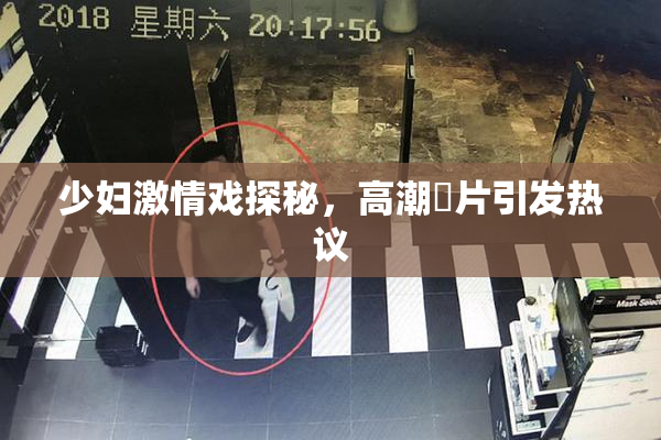 少妇激情戏探秘，高潮婬片引发热议