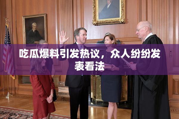 吃瓜爆料引发热议，众人纷纷发表看法
