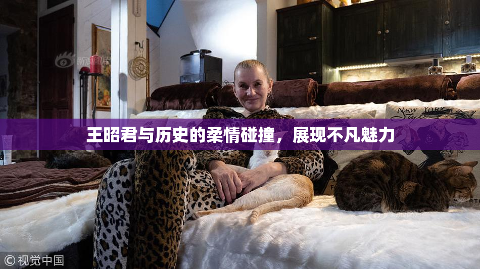 王昭君与历史的柔情碰撞，展现不凡魅力