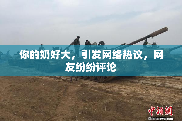 你的奶好大，引发网络热议，网友纷纷评论