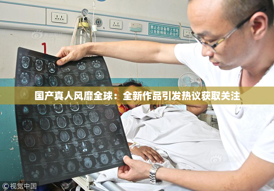 国产真人风靡全球：全新作品引发热议获取关注