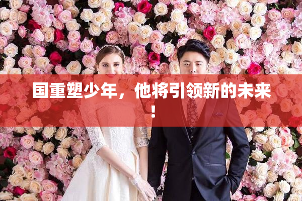 国重塑少年，他将引领新的未来！
