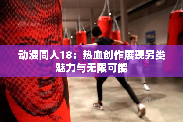 动漫同人18：热血创作展现另类魅力与无限可能