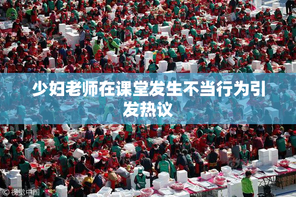 少妇老师在课堂发生不当行为引发热议